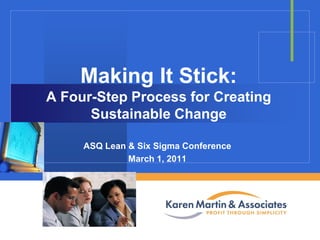 Making It Stick:
A Four-Step Process for Creating
Sustainable Change
ASQ Lean & Six Sigma Conference
March 1, 2011

Company

LOGO

 