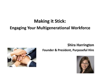 Making it Stick:
Engaging Your Multigenerational Workforce
Shira Harrington
Founder & President, Purposeful Hire
 