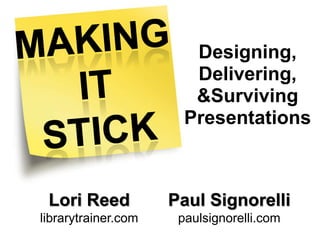 Making It Stick   Designing, Delivering, &Surviving Presentations   Lori Reed    librarytrainer.com Paul Signorelli    paulsignorelli.com 