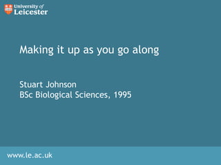 Making it up as you go along Stuart Johnson BSc Biological Sciences, 1995 