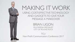 MAKING IT WORK
USING COST-EFFECTIVETECHNOLOGY
AND GADGETSTO GIVEYOUR
MESSAGE A MAKEOVER
BRIAN LIGON
MULTIMEDIA SPECIALIST
CITY OF ROUND ROCK
TCU
Non-Proﬁt Communicators Conference 2017
 