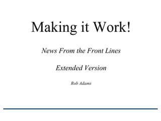 Making it Work!
 News From the Front Lines

     Extended Version

          Rob Adams
 