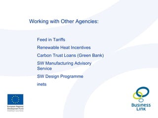 Working with Other Agencies: Feed in Tariffs Renewable Heat Incentives Carbon Trust Loans (Green Bank) SW Manufacturing Advisory Service SW Design Programme inets 