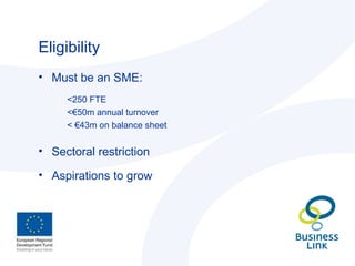 Eligibility Must be an SME:  <250 FTE <€50m annual turnover < €43m on balance sheet Sectoral restriction Aspirations to grow 