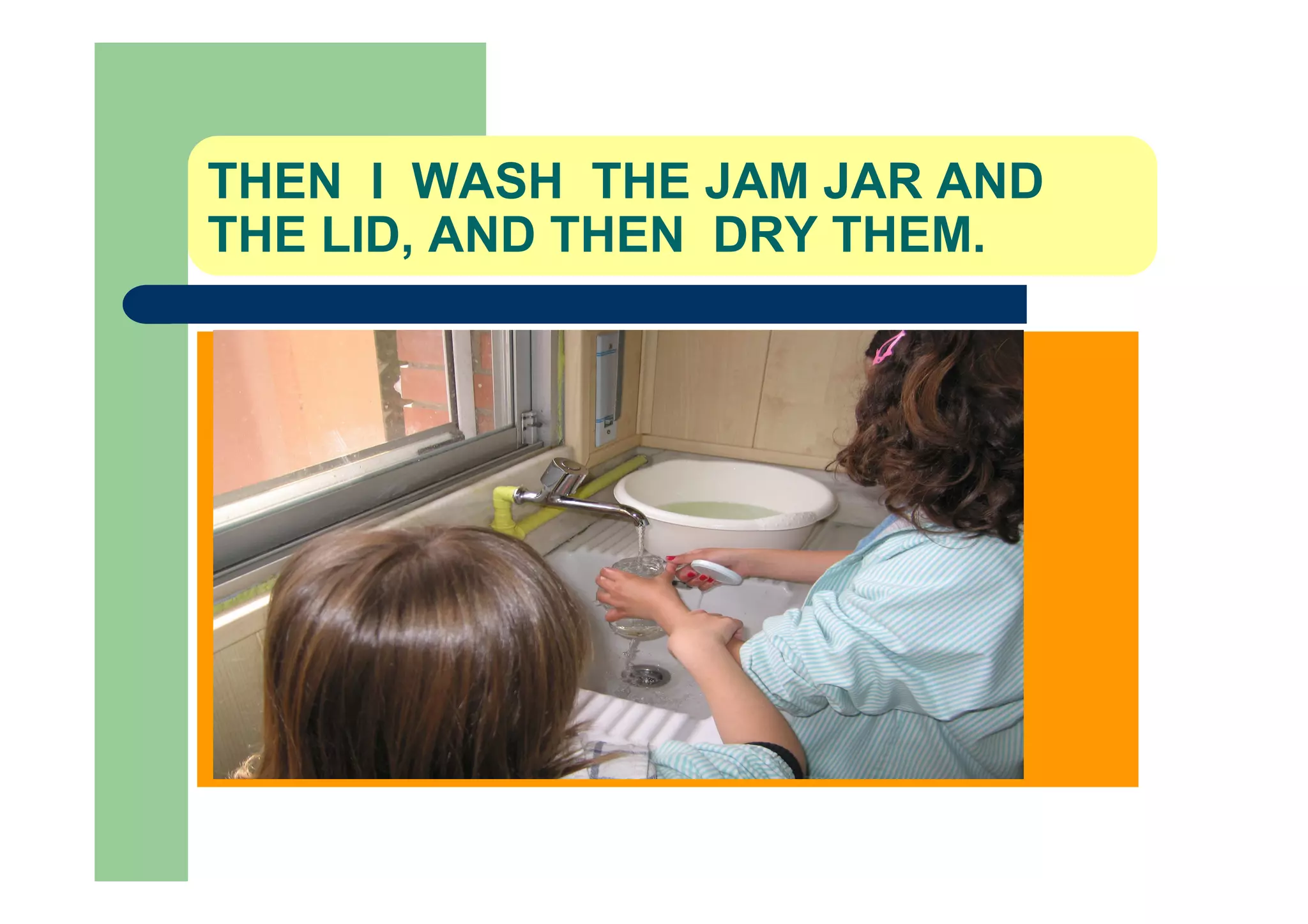 THEN I WASH THE JAM JAR AND
THE LID, AND THEN DRY THEM.