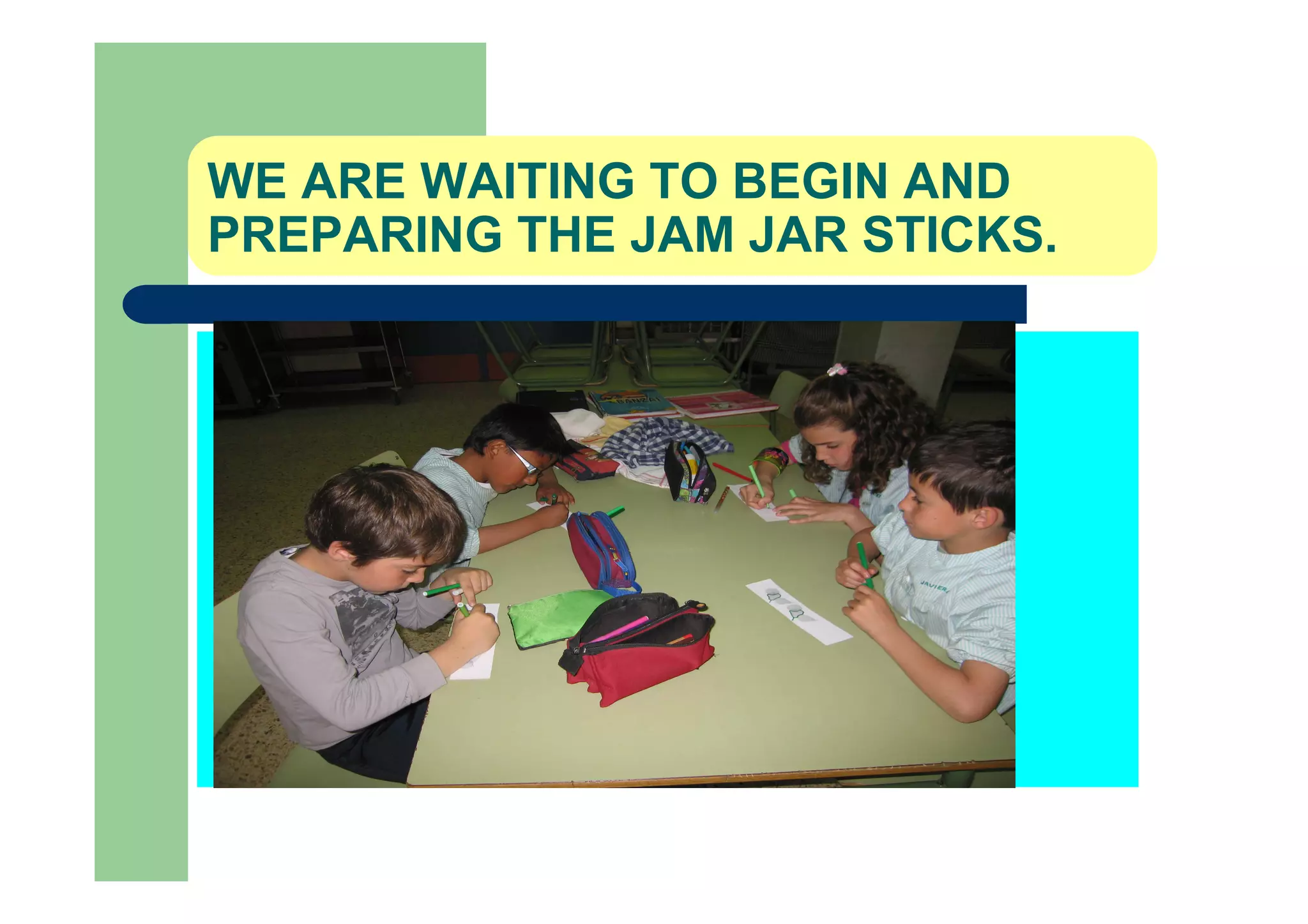 WE ARE WAITING TO BEGIN AND
PREPARING THE JAM JAR STICKS.