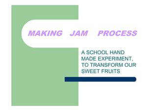 MAKING JAM   PROCESS

         A SCHOOL HAND
         MADE EXPERIMENT,
         TO TRANSFORM OUR
         SWEET FRUITS
 