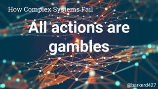 All actions are
gambles
How Complex Systems Fail
@barkerd427
 