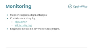 ● Monitor suspicious login attempts.
● Consider an activity log.
○ ManageWP
○ WP Activity Log
● Logging is included in several security plugins.
Monitoring
 