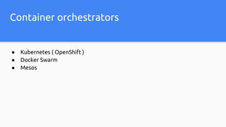 Container orchestrators
● Kubernetes ( OpenShift )
● Docker Swarm
● Mesos
 