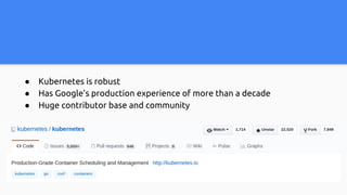 ● Kubernetes is robust
● Has Google’s production experience of more than a decade
● Huge contributor base and community
 