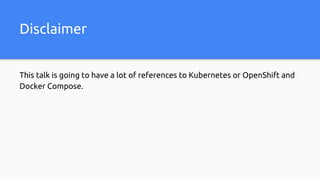 This talk is going to have a lot of references to Kubernetes or OpenShift and
Docker Compose.
Disclaimer
 