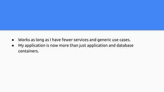 ● Works as long as I have fewer services and generic use cases.
● My application is now more than just application and database
containers.
 
