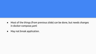 ● Most of the things (from previous slide) can be done, but needs changes
in docker-compose.yaml
● May not break application.
 