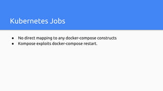 ● No direct mapping to any docker-compose constructs
● Kompose exploits docker-compose restart.
Kubernetes Jobs
 