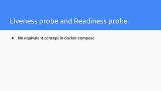 Liveness probe and Readiness probe
● No equivalent concept in docker-compose
 
