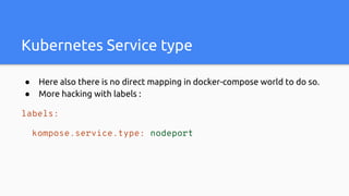 Kubernetes Service type
● Here also there is no direct mapping in docker-compose world to do so.
● More hacking with labels :
labels:
kompose.service.type: nodeport
 