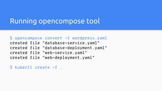 Running opencompose tool
$ opencompose convert -f wordpress.yaml
created file "database-service.yaml"
created file "database-deployment.yaml"
created file "web-service.yaml"
created file "web-deployment.yaml"
$ kubectl create -f .
 