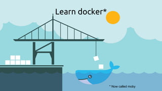 Learn docker*
* Now called moby
 