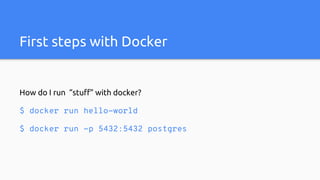 How do I run “stuff” with docker?
$ docker run hello-world
$ docker run -p 5432:5432 postgres
First steps with Docker
 