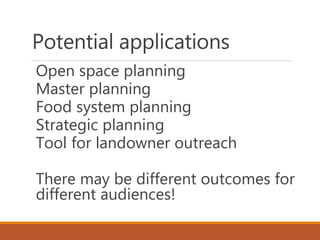 Potential applications
Open space planning
Master planning
Food system planning
Strategic planning
Tool for landowner outreach
There may be different outcomes for
different audiences!
 