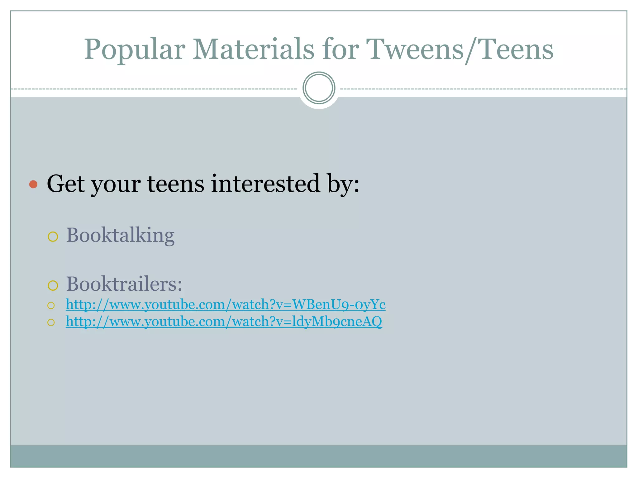 Popular Materials for Tweens/Teens
 Get your teens interested by:
 Booktalking
 Booktrailers:
 http://www.youtube.com/watch?v=WBenU9-0yYc
 http://www.youtube.com/watch?v=ldyMb9cneAQ
 