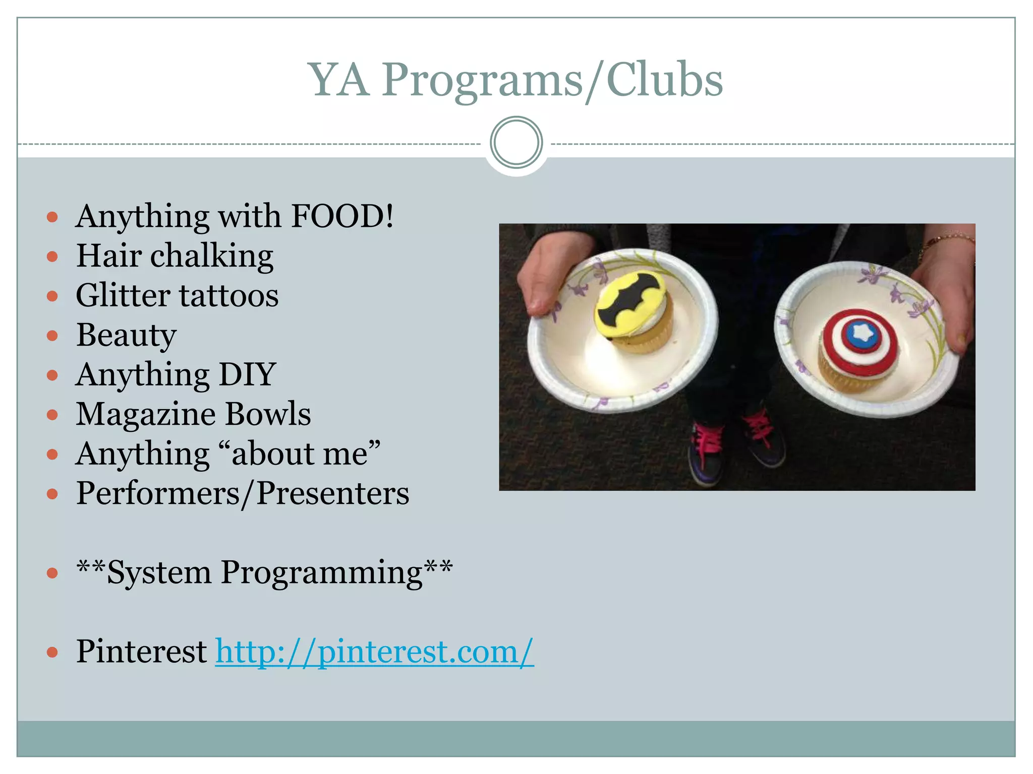 YA Programs/Clubs
 Anything with FOOD!
 Hair chalking
 Glitter tattoos
 Beauty
 Anything DIY
 Magazine Bowls
 Anything “about me”
 Performers/Presenters
 **System Programming**
 Pinterest http://pinterest.com/
 