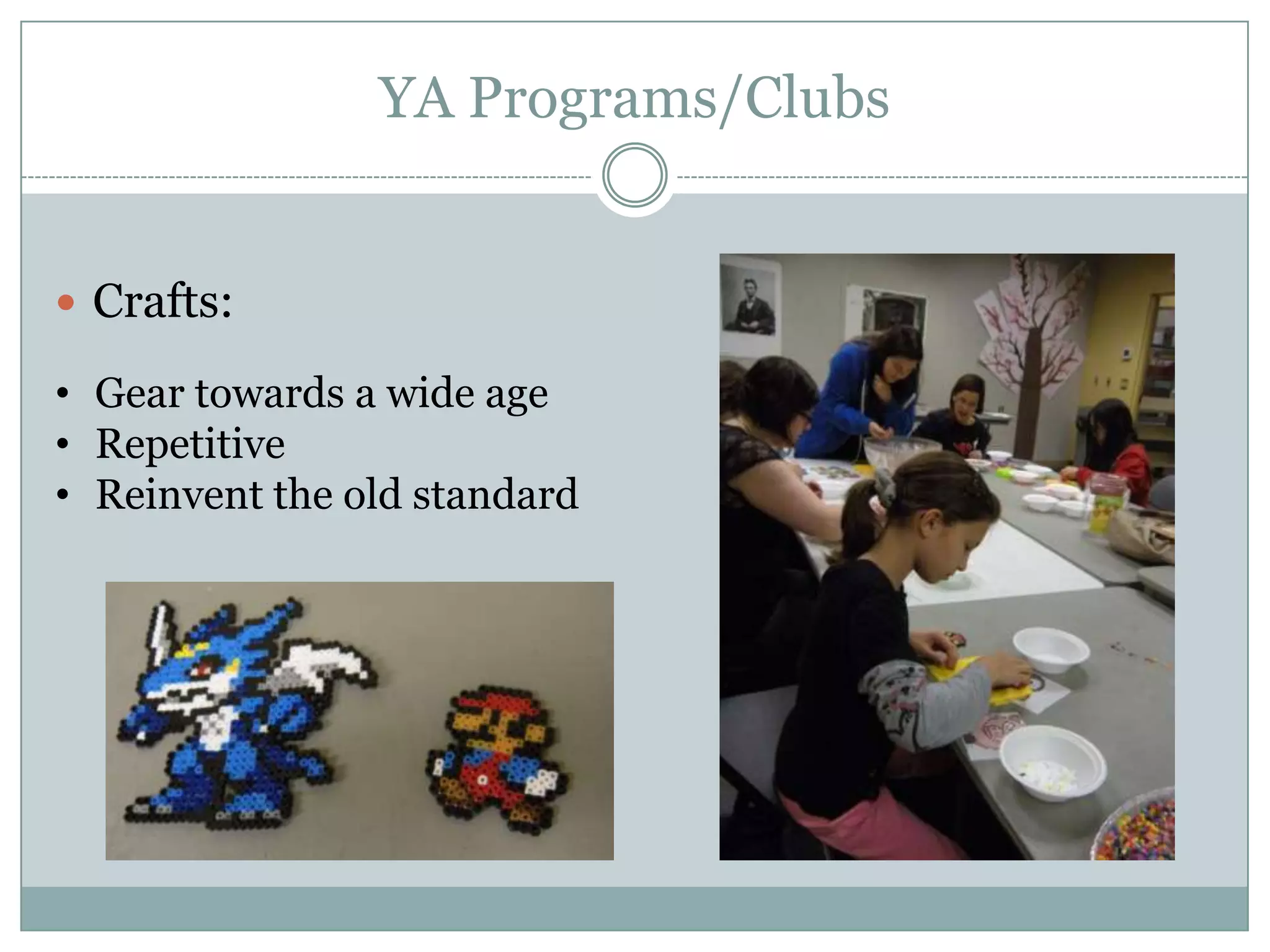 YA Programs/Clubs
 Crafts:
• Gear towards a wide age
• Repetitive
• Reinvent the old standard
 