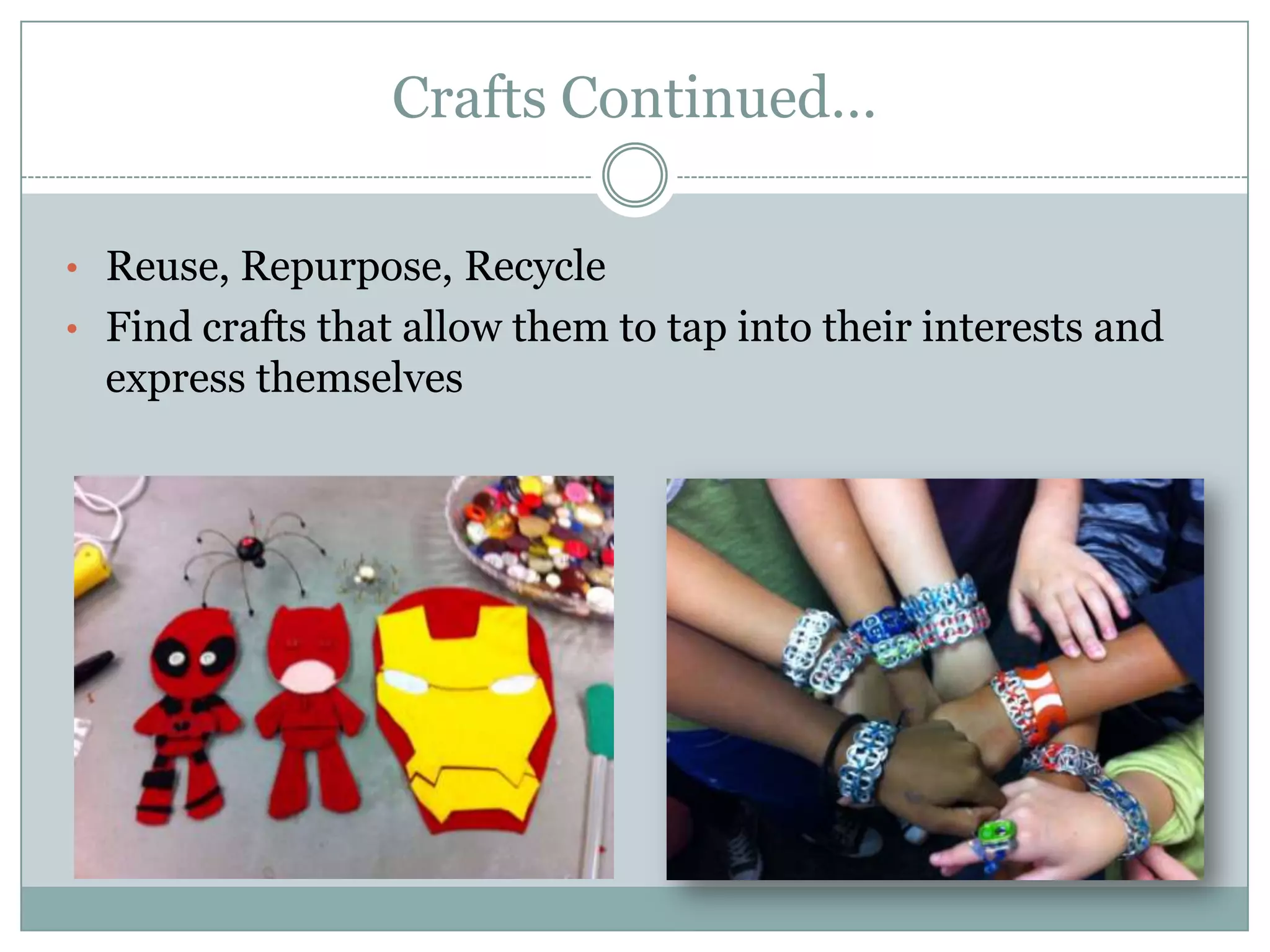 Crafts Continued…
• Reuse, Repurpose, Recycle
• Find crafts that allow them to tap into their interests and
express themselves
 