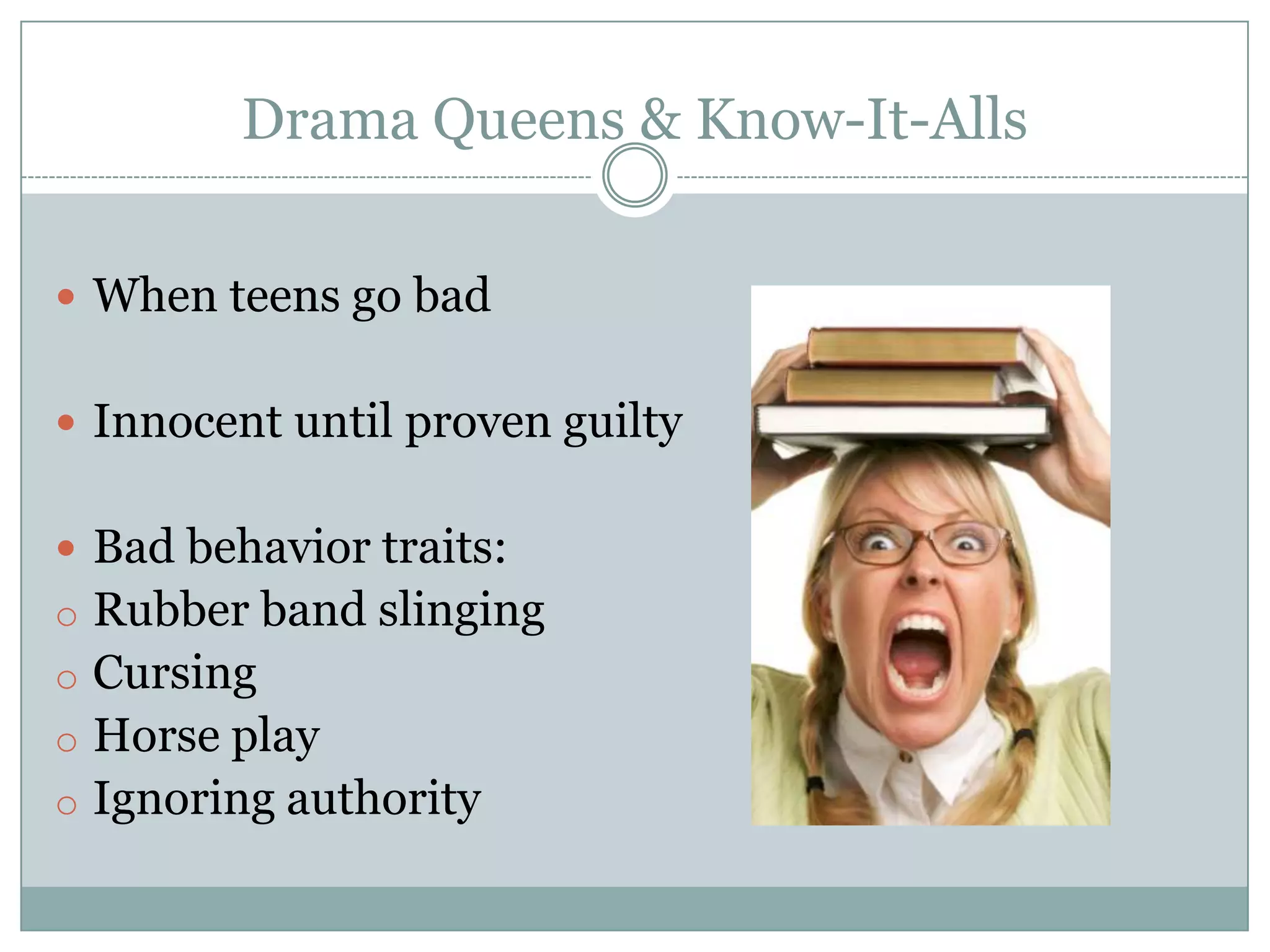 Drama Queens & Know-It-Alls
 When teens go bad
 Innocent until proven guilty
 Bad behavior traits:
o Rubber band slinging
o Cursing
o Horse play
o Ignoring authority
 