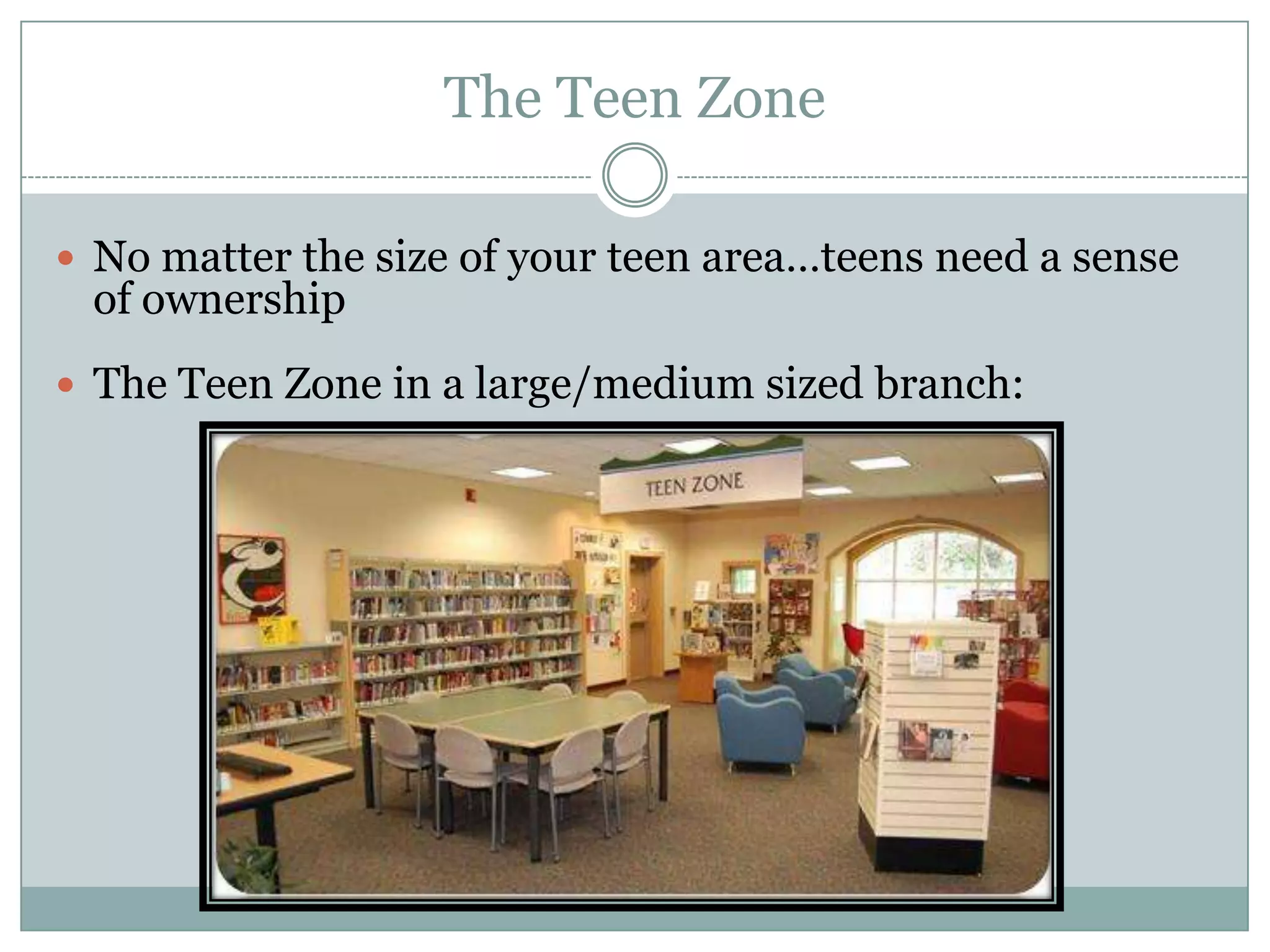 The Teen Zone
 No matter the size of your teen area…teens need a sense
of ownership
 The Teen Zone in a large/medium sized branch:
 
