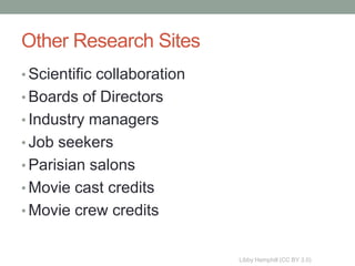 Other Research Sites
• Scientific collaboration
• Boards of Directors
• Industry managers
• Job seekers
• Parisian salons
• Movie cast credits
• Movie crew credits


                             Libby Hemphill (CC BY 3.0)
 