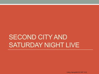 SECOND CITY AND
SATURDAY NIGHT LIVE


               Libby Hemphill (CC BY 3.0)
 