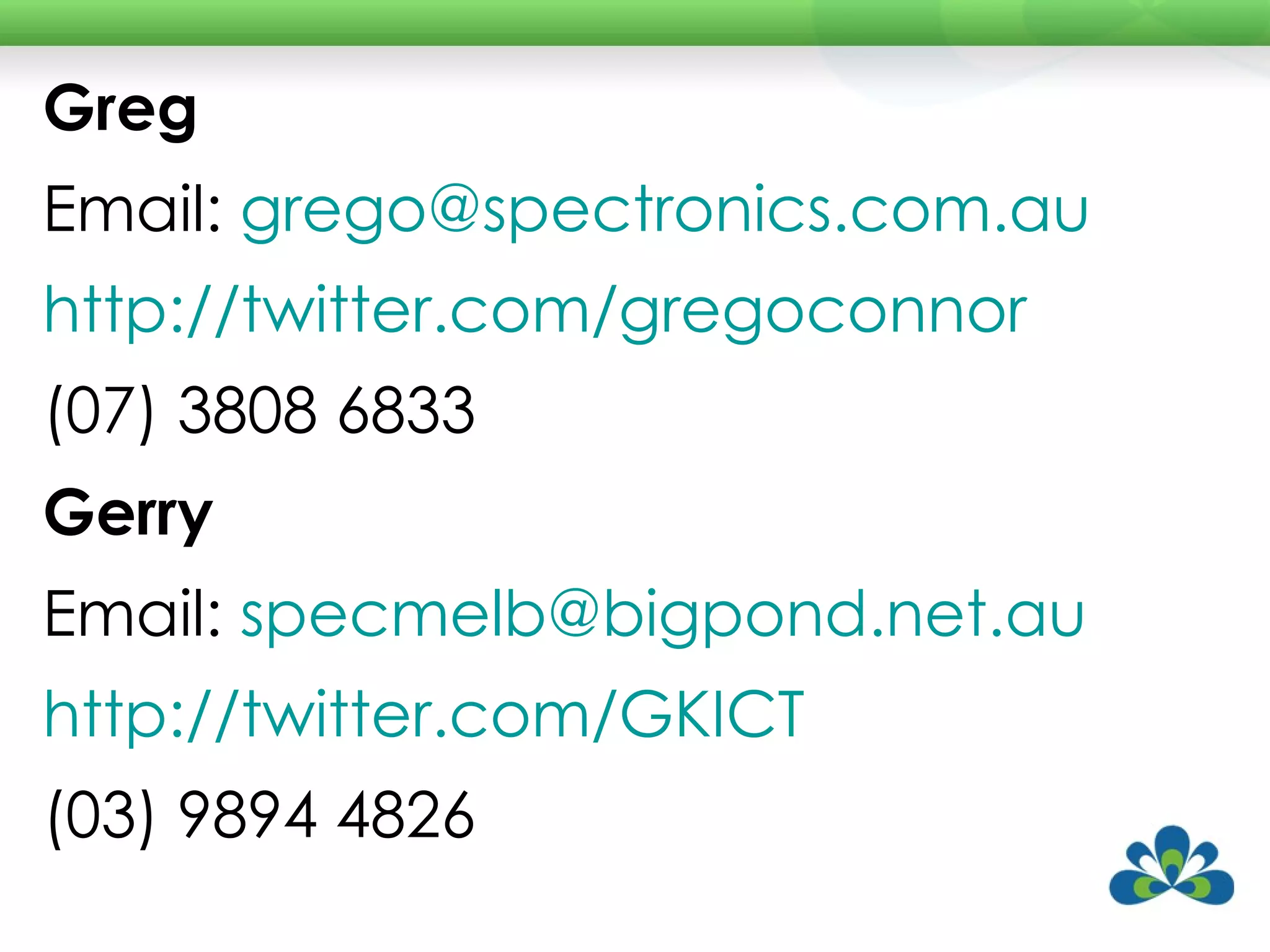 Greg Email:  [email_address]   http://twitter.com/gregoconnor   (07) 3808 6833 Gerry Email:  [email_address] http://twitter.com/GKICT   (03) 9894 4826 