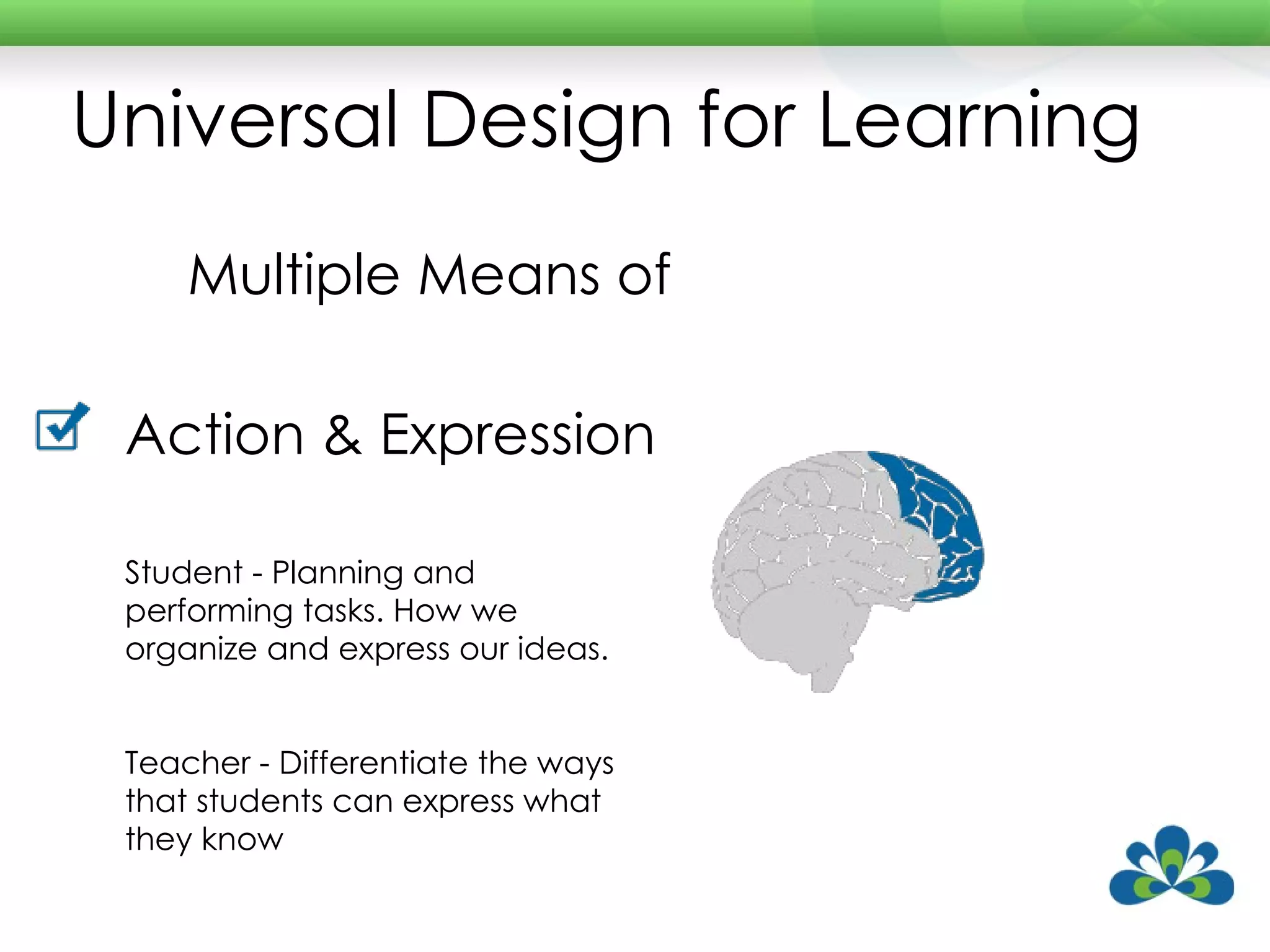 Universal Design for Learning Multiple Means of Action & Expression Student - Planning and performing tasks. How we organize and express our ideas. Teacher - Differentiate the ways that students can express what they know 