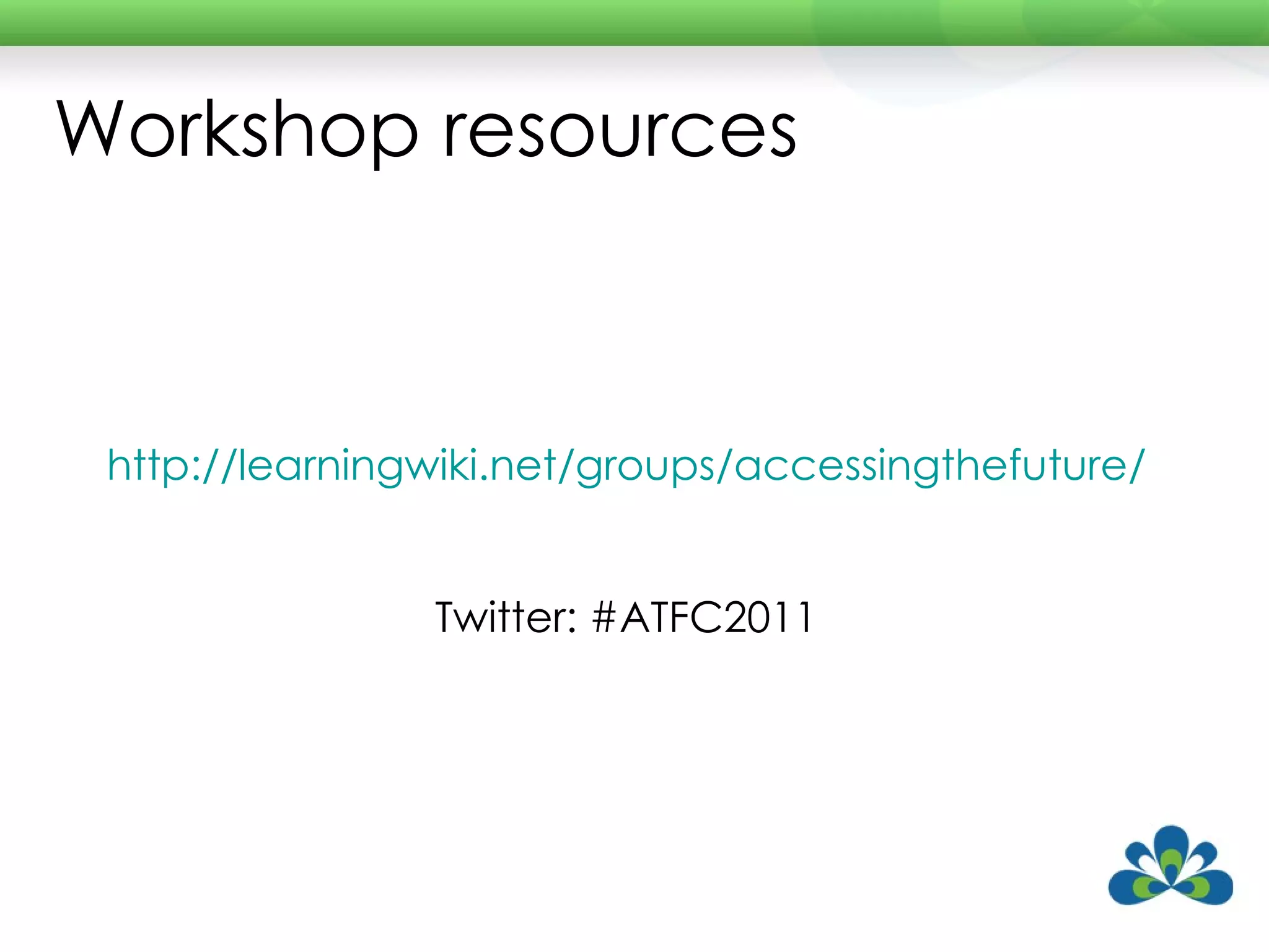 http://learningwiki.net/groups/accessingthefuture/ Twitter: #ATFC2011 Workshop resources 
