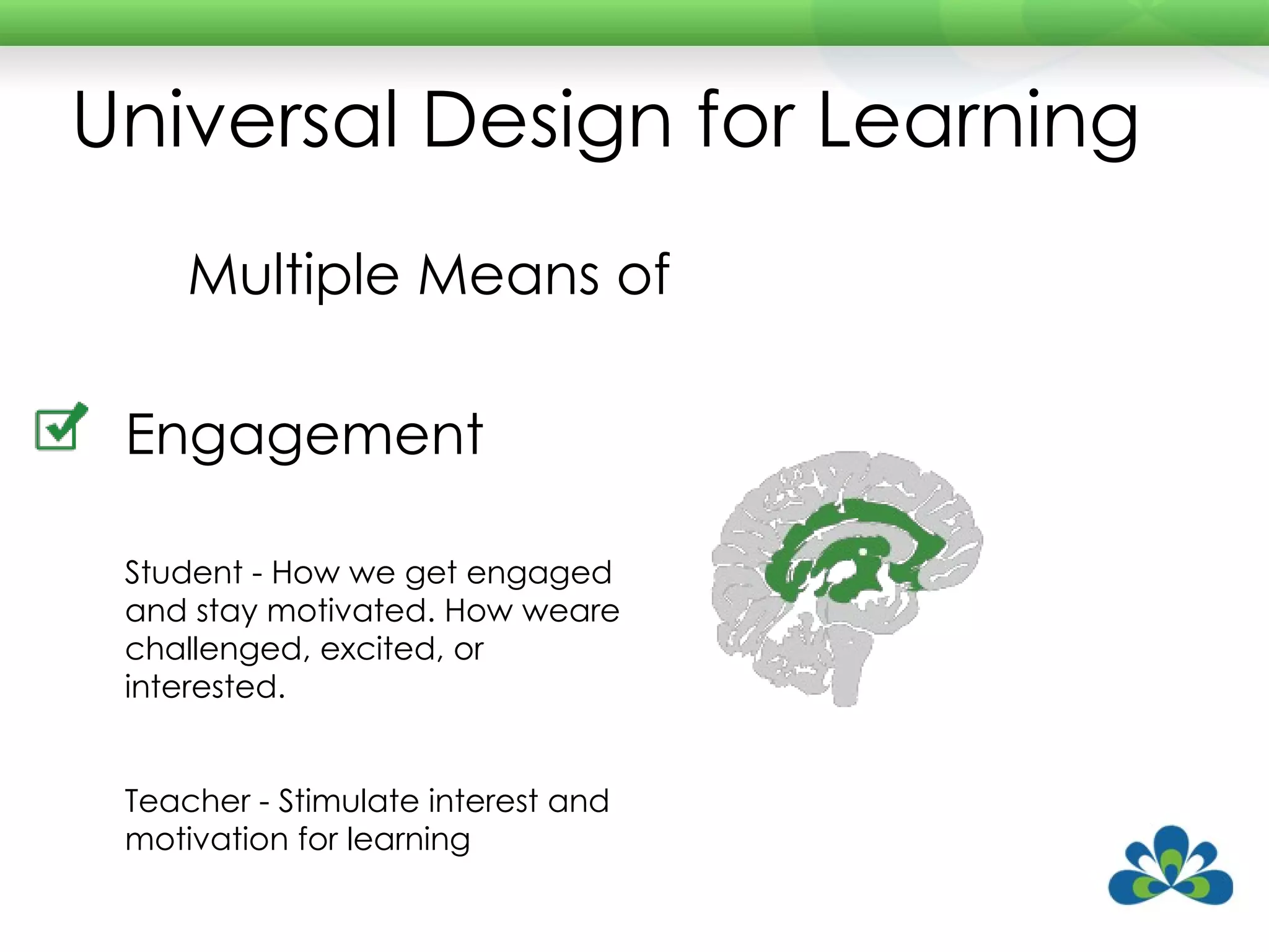 Universal Design for Learning Multiple Means of Engagement Student - How we get engaged and stay motivated. How weare challenged, excited, or interested.  Teacher - Stimulate interest and motivation for learning 