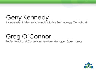 Greg O’Connor Professional and Consultant Services Manager, Spectronics Gerry Kennedy Independent Information and Inclusive Technology Consultant 