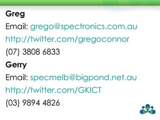 Greg Email:  [email_address]   http://twitter.com/gregoconnor   (07) 3808 6833 Gerry Email:  [email_address] http://twitter.com/GKICT   (03) 9894 4826 