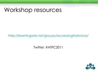 http://learningwiki.net/groups/accessingthefuture/ Twitter: #ATFC2011 Workshop resources 