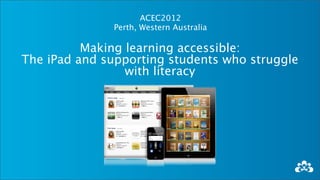 ACEC2012
               Perth, Western Australia

          Making learning accessible:
The iPad and supporting students who struggle
                 with literacy
 