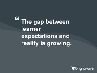 “ The gap between
  learner
  expectations and
  reality is growing.
 