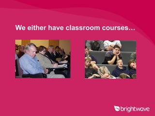 We either have classroom courses…
 