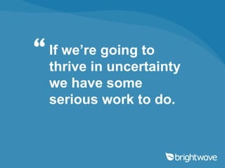 “ If we’re going to
  thrive in uncertainty
  we have some
  serious work to do.
 