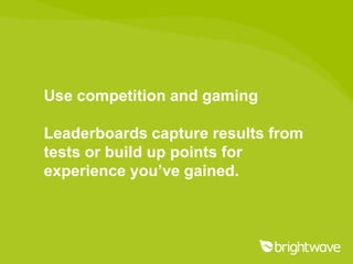 Use competition and gaming

Leaderboards capture results from
tests or build up points for
experience you’ve gained.
 