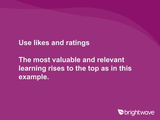 Use likes and ratings

The most valuable and relevant
learning rises to the top as in this
example.
 