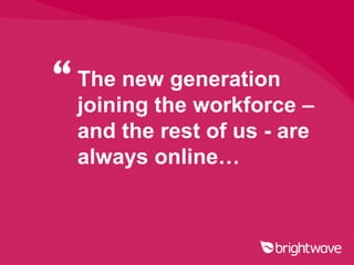 “ The new generation
  joining the workforce –
  and the rest of us - are
  always online…
 