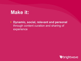 Make it:
 Dynamic, social, relevant and personal
  through content curation and sharing of
  experience
 