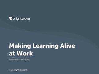 Making Learning Alive
at Work
Ignite session and debate




www.brightwave.co.uk
 