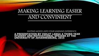 MAKING LEARNING EASIER
AND CONVINIENT
INVITING MOOCs INTO YOUR LEARNING EXPERIENCE.
A PRESENTATION BY VIOLET LANGA A THIRD YEAR
STUDENT AND MOTIVATIONAL SPEAKER AT THE
UNIVERSITY OF JOHANNESBURG, 2015
 